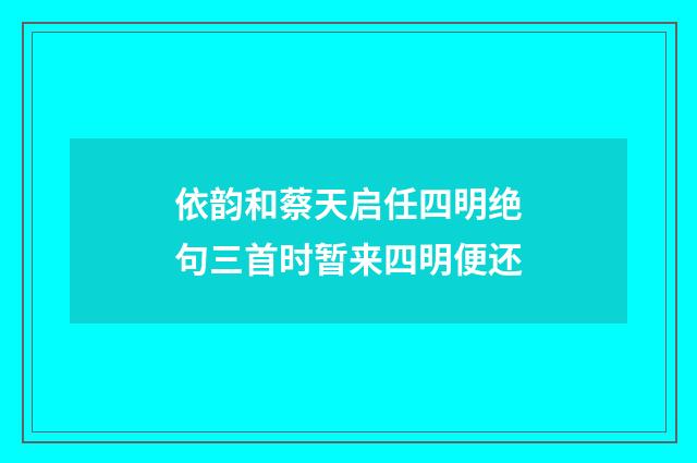 依韵和蔡天启任四明绝句三首时暂来四明便还