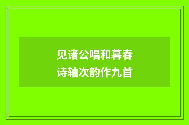 见诸公唱和暮春诗轴次韵作九首