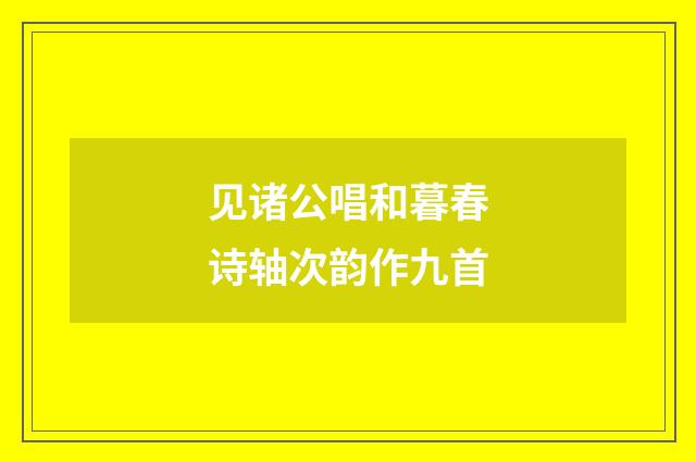 见诸公唱和暮春诗轴次韵作九首