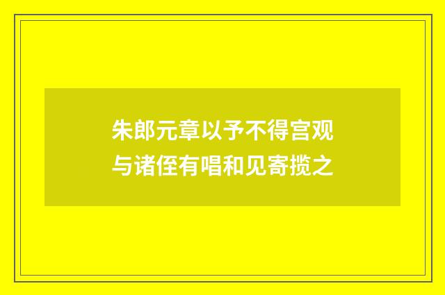 朱郎元章以予不得宫观与诸侄有唱和见寄揽之