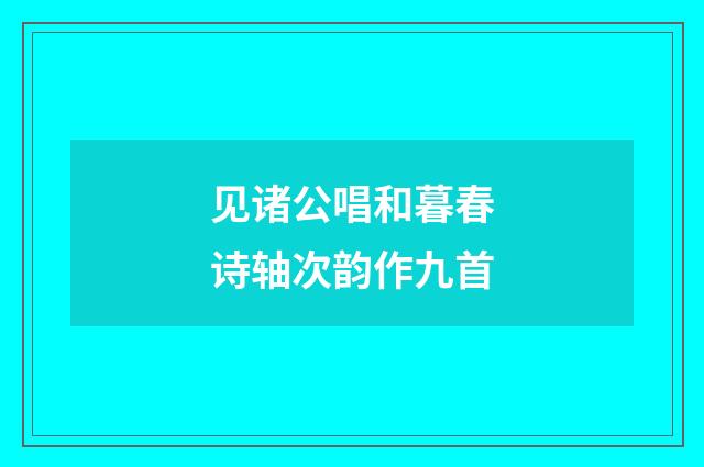 见诸公唱和暮春诗轴次韵作九首