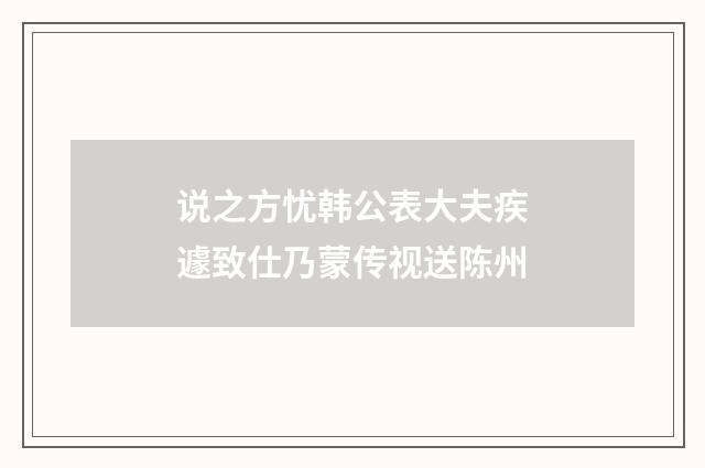 说之方忧韩公表大夫疾遽致仕乃蒙传视送陈州