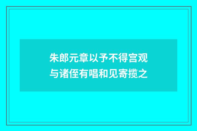 朱郎元章以予不得宫观与诸侄有唱和见寄揽之