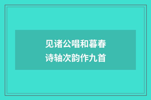 见诸公唱和暮春诗轴次韵作九首