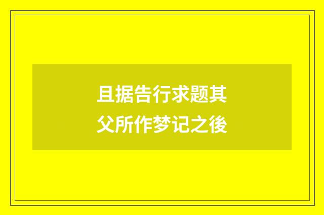 且据告行求题其父所作梦记之後