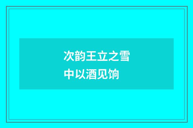 次韵王立之雪中以酒见饷