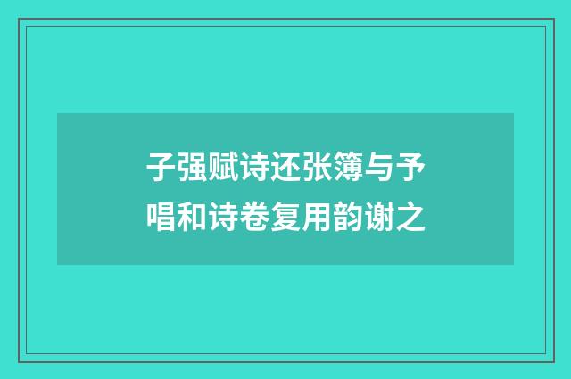 子强赋诗还张簿与予唱和诗卷复用韵谢之