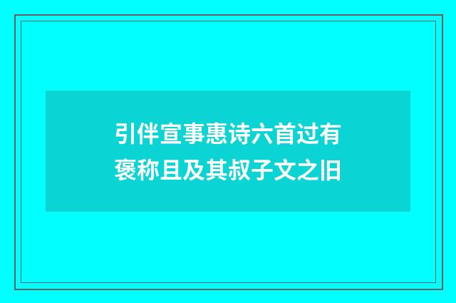 引伴宣事惠诗六首过有褒称且及其叔子文之旧