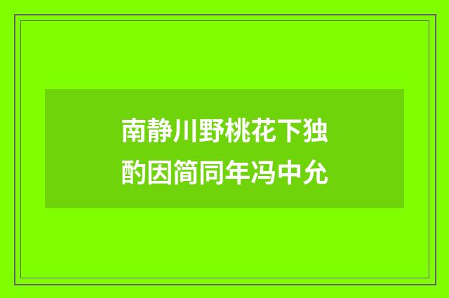 南静川野桃花下独酌因简同年冯中允