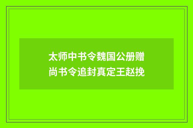 太师中书令魏国公册赠尚书令追封真定王赵挽