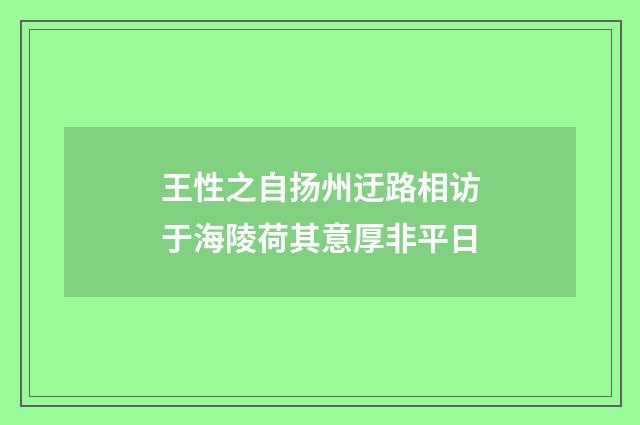 王性之自扬州迂路相访于海陵荷其意厚非平日