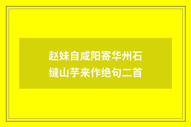 赵妹自咸阳寄华州石缝山芋来作绝句二首