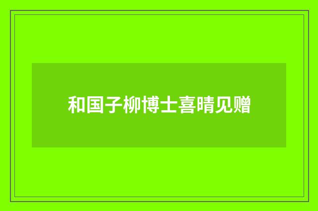 和国子柳博士喜晴见赠