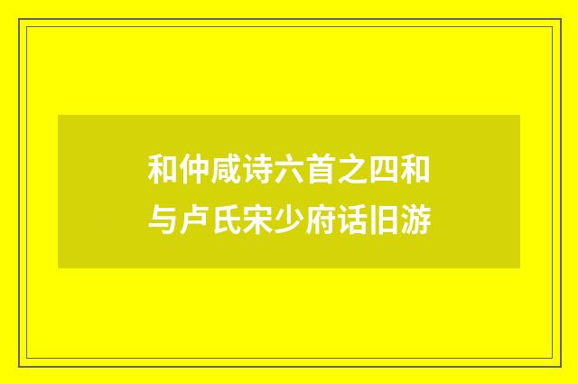 和仲咸诗六首之四和与卢氏宋少府话旧游