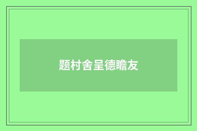 题村舍呈德瞻友