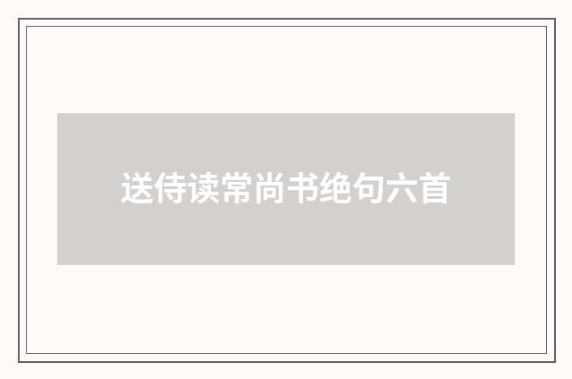 送侍读常尚书绝句六首