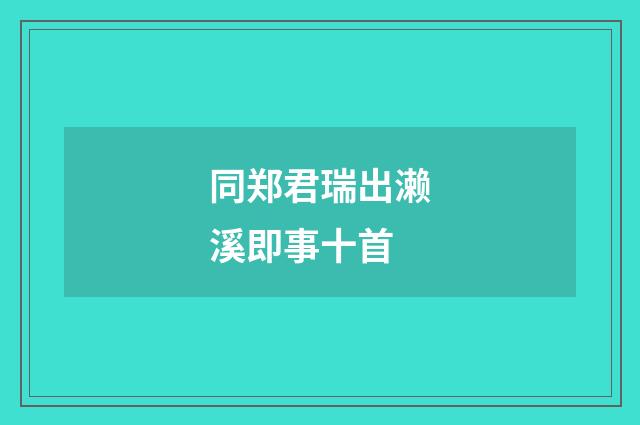 同郑君瑞出濑溪即事十首