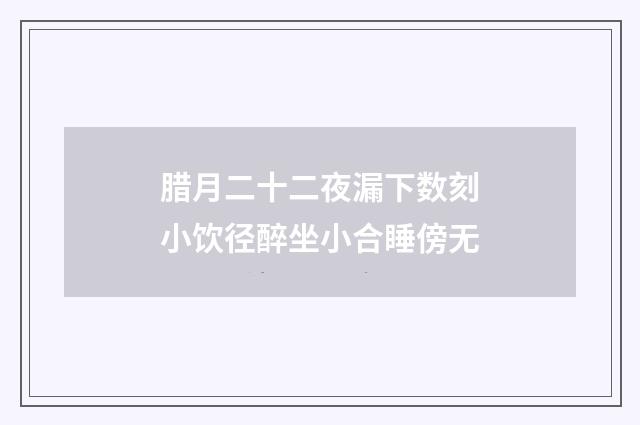 腊月二十二夜漏下数刻小饮径醉坐小合睡傍无