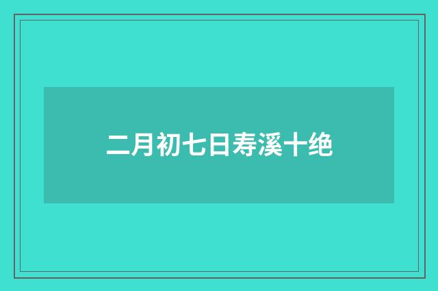 二月初七日寿溪十绝