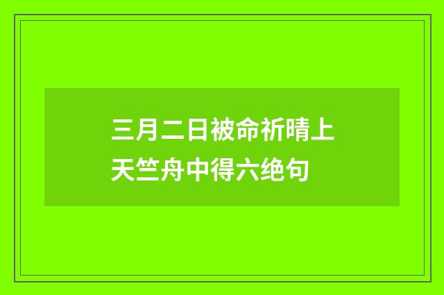 三月二日被命祈晴上天竺舟中得六绝句