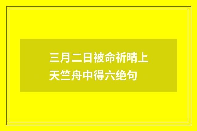 三月二日被命祈晴上天竺舟中得六绝句