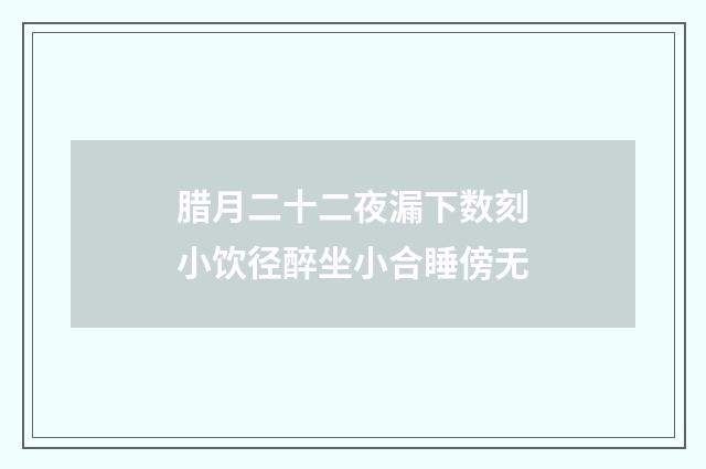 腊月二十二夜漏下数刻小饮径醉坐小合睡傍无