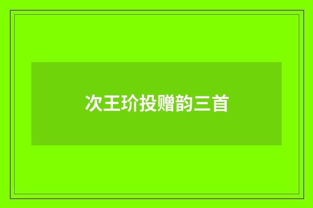次王玠投赠韵三首