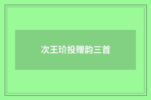 次王玠投赠韵三首