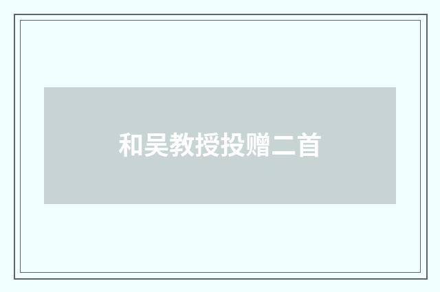 和吴教授投赠二首