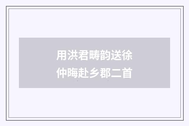 用洪君畴韵送徐仲晦赴乡郡二首