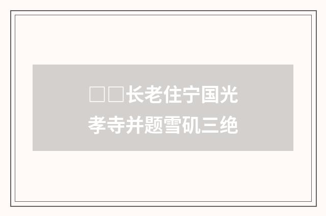 □□长老住宁国光孝寺并题雪矶三绝