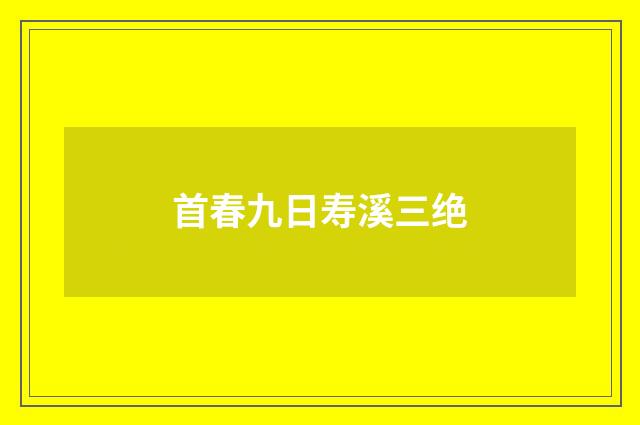 首春九日寿溪三绝