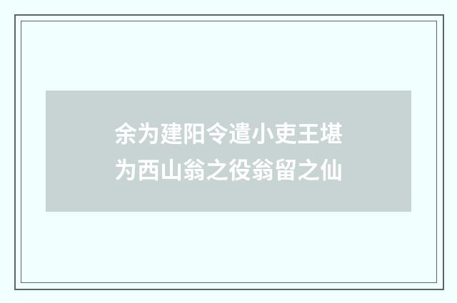 余为建阳令遣小吏王堪为西山翁之役翁留之仙