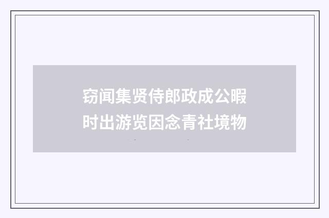 窃闻集贤侍郎政成公暇时出游览因念青社境物