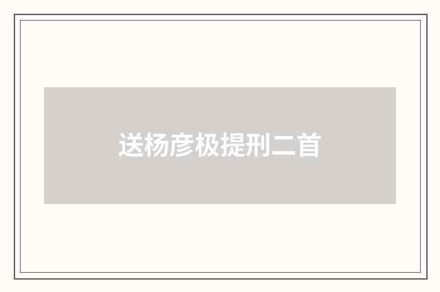 送杨彦极提刑二首