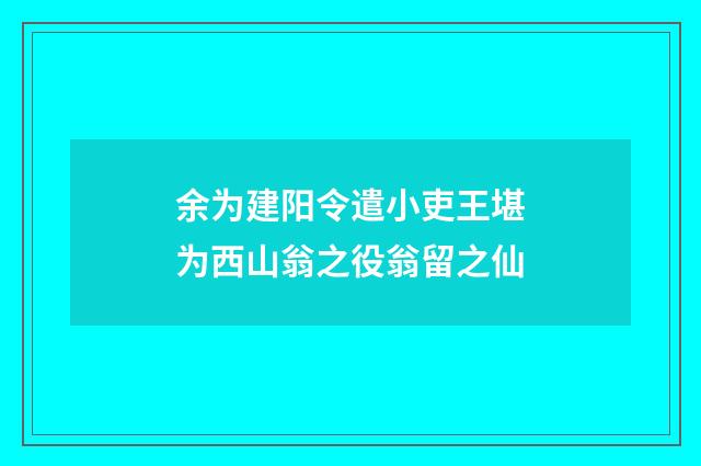 余为建阳令遣小吏王堪为西山翁之役翁留之仙