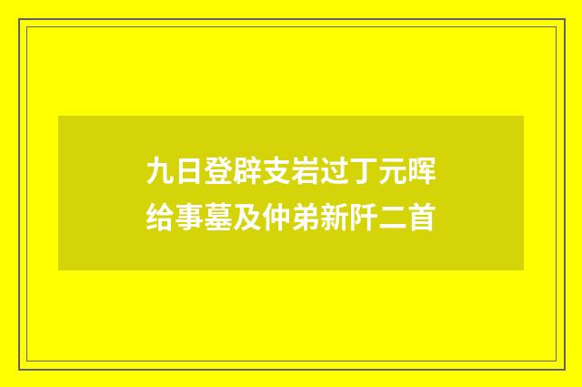 九日登辟支岩过丁元晖给事墓及仲弟新阡二首