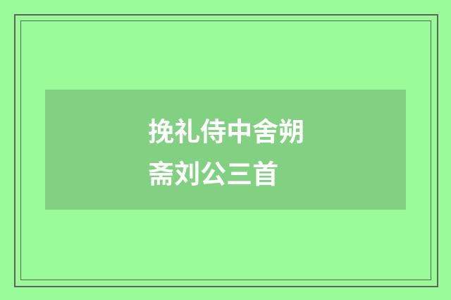 挽礼侍中舍朔斋刘公三首