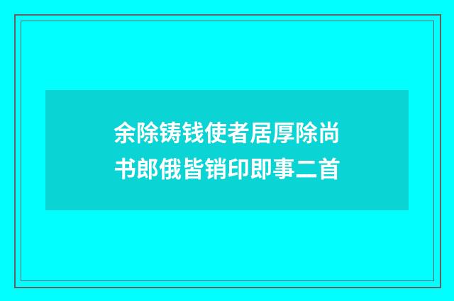 余除铸钱使者居厚除尚书郎俄皆销印即事二首