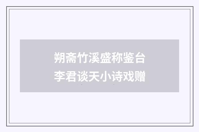 朔斋竹溪盛称鉴台李君谈天小诗戏赠