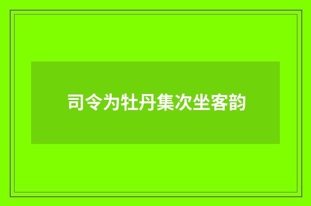 司令为牡丹集次坐客韵