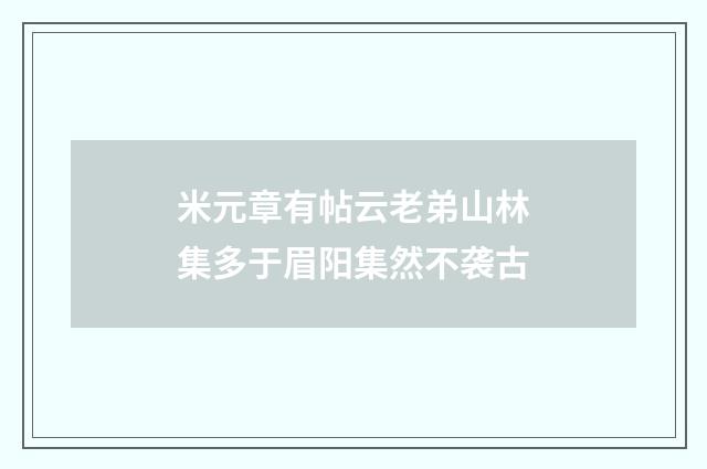 米元章有帖云老弟山林集多于眉阳集然不袭古