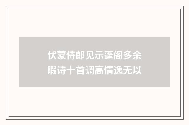 伏蒙侍郎见示蓬阁多余暇诗十首调高情逸无以