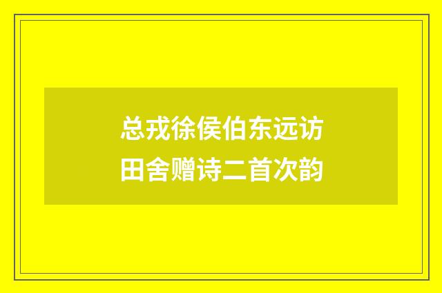 总戎徐侯伯东远访田舍赠诗二首次韵