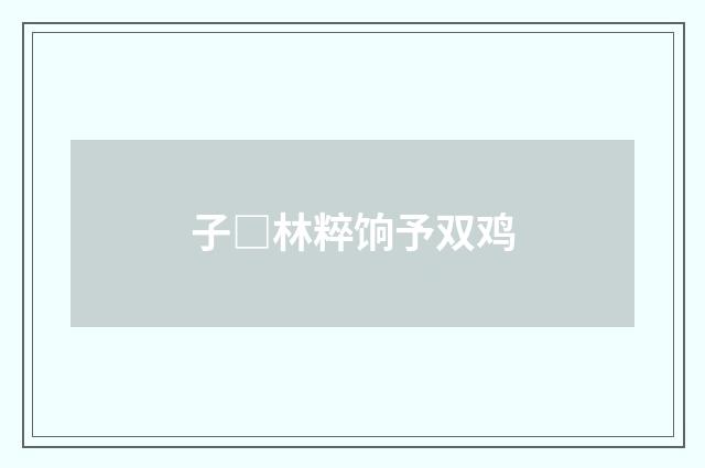 子□林粹饷予双鸡
