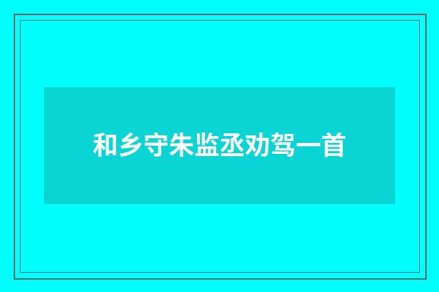 和乡守朱监丞劝驾一首