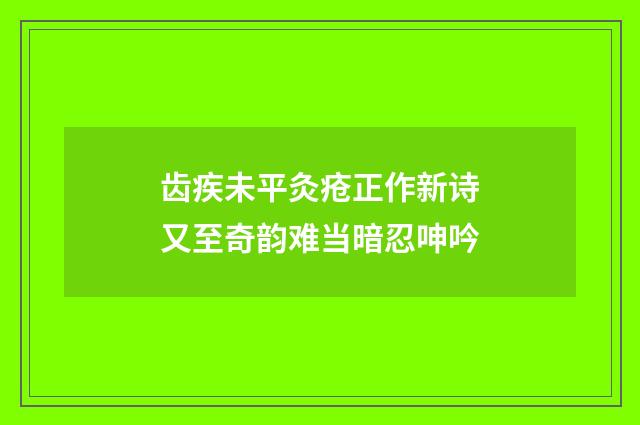 齿疾未平灸疮正作新诗又至奇韵难当暗忍呻吟