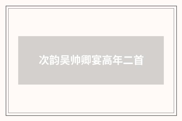 次韵吴帅卿宴高年二首