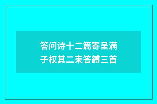答问诗十二篇寄呈满子权其二耒答鎛三首