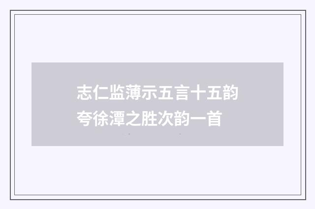志仁监薄示五言十五韵夸徐潭之胜次韵一首